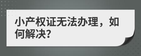 小產(chǎn)權(quán)證無(wú)法辦理，如何解決？