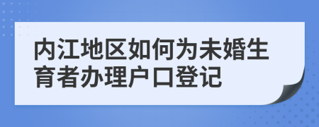 內(nèi)江地區(qū)如何為未婚生育者辦理戶口登記