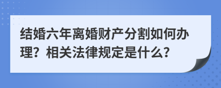 結婚六年離婚財產分割如何辦理？相關法律規(guī)定是什么？