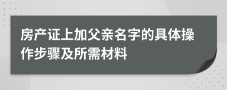 房產(chǎn)證上加父親名字的具體操作步驟及所需材料