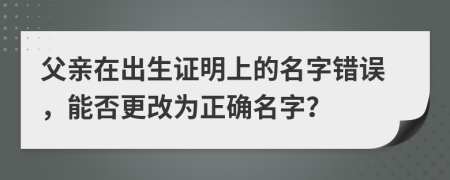 父親在出生證明上的名字錯誤，能否更改為正確名字？