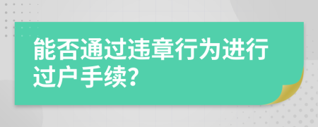 能否通過違章行為進(jìn)行過戶手續(xù)？