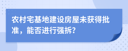 農(nóng)村宅基地建設(shè)房屋未獲得批準(zhǔn)，能否進(jìn)行強(qiáng)拆？