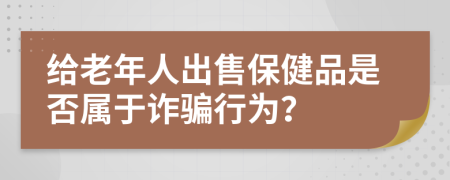 給老年人出售保健品是否屬于詐騙行為？
