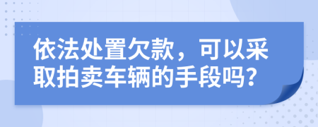 依法處置欠款，可以采取拍賣車輛的手段嗎？