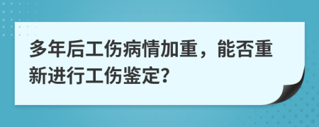 多年后工傷病情加重，能否重新進行工傷鑒定？
