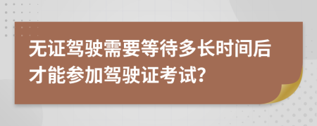 無(wú)證駕駛需要等待多長(zhǎng)時(shí)間后才能參加駕駛證考試？