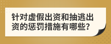 針對虛假出資和抽逃出資的懲罰措施有哪些？