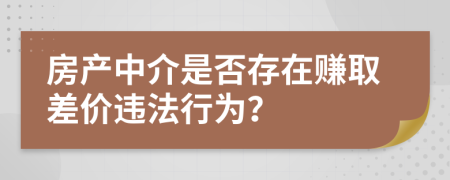 房產(chǎn)中介是否存在賺取差價違法行為？