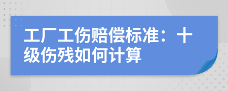工廠工傷賠償標(biāo)準(zhǔn)：十級傷殘如何計算