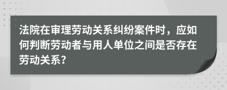 法院在審理勞動關(guān)系糾紛案件時，應(yīng)如何判斷勞動者與用人單位之間是否存在勞動關(guān)系？