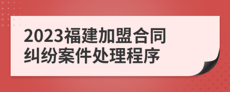 2023福建加盟合同糾紛案件處理程序