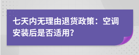 七天內(nèi)無(wú)理由退貨政策：空調(diào)安裝后是否適用？