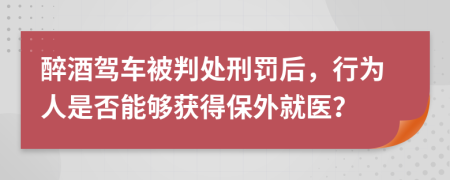醉酒駕車被判處刑罰后，行為人是否能夠獲得保外就醫(yī)？