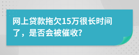 網(wǎng)上貸款拖欠15萬很長時(shí)間了，是否會被催收？