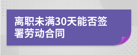 離職未滿30天能否簽署勞動(dòng)合同
