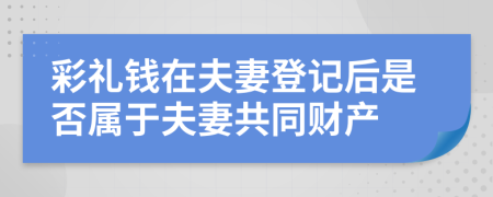 彩禮錢在夫妻登記后是否屬于夫妻共同財(cái)產(chǎn)