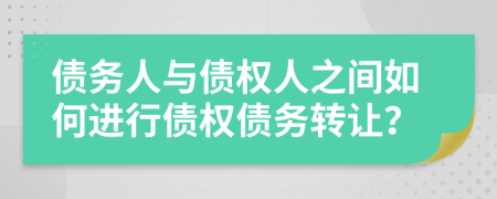 債務(wù)人與債權(quán)人之間如何進行債權(quán)債務(wù)轉(zhuǎn)讓？