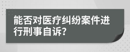 能否對醫(yī)療糾紛案件進(jìn)行刑事自訴？