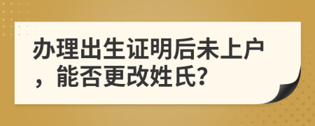 辦理出生證明后未上戶，能否更改姓氏？