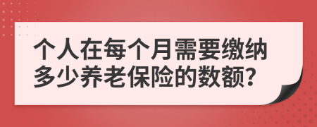 個(gè)人在每個(gè)月需要繳納多少養(yǎng)老保險(xiǎn)的數(shù)額？