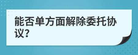 能否單方面解除委托協(xié)議？