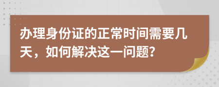 辦理身份證的正常時間需要幾天，如何解決這一問題？