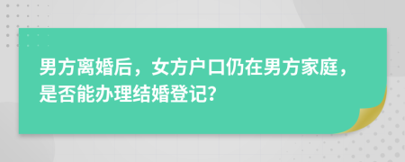 男方離婚后，女方戶口仍在男方家庭，是否能辦理結(jié)婚登記？