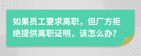 如果員工要求離職，但廠方拒絕提供離職證明，該怎么辦？