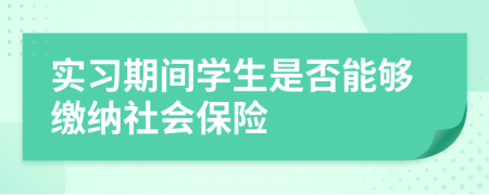 實習(xí)期間學(xué)生是否能夠繳納社會保險
