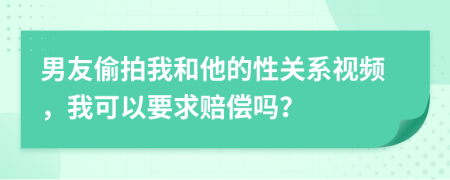 男友偷拍我和他的性關(guān)系視頻，我可以要求賠償嗎？