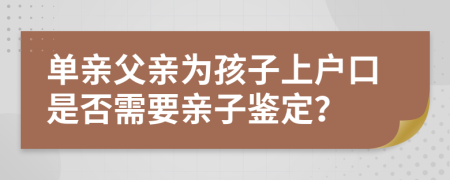 單親父親為孩子上戶口是否需要親子鑒定？