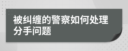 被糾纏的警察如何處理分手問(wèn)題