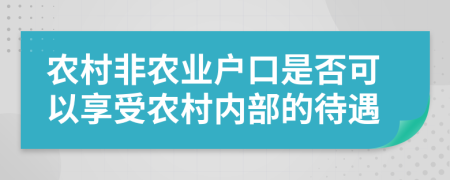 農(nóng)村非農(nóng)業(yè)戶口是否可以享受農(nóng)村內(nèi)部的待遇