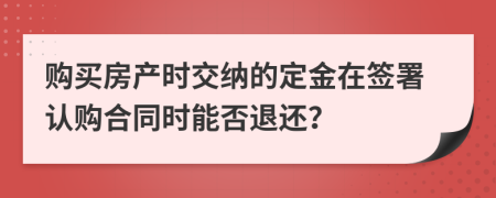 購買房產(chǎn)時(shí)交納的定金在簽署認(rèn)購合同時(shí)能否退還？