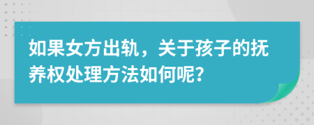 如果女方出軌，關(guān)于孩子的撫養(yǎng)權(quán)處理方法如何呢？