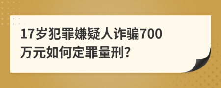 17歲犯罪嫌疑人詐騙700萬元如何定罪量刑？