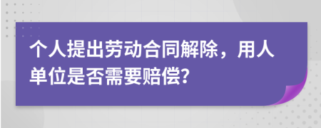 個人提出勞動合同解除，用人單位是否需要賠償？