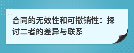 合同的無效性和可撤銷性：探討二者的差異與聯(lián)系
