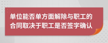 單位能否單方面解除與職工的合同取決于職工是否簽字確認(rèn)