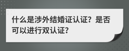 什么是涉外結(jié)婚證認(rèn)證？是否可以進(jìn)行雙認(rèn)證？