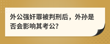 外公強奸罪被判刑后，外孫是否會影響其考公？