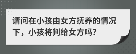 請(qǐng)問在小孩由女方撫養(yǎng)的情況下，小孩將判給女方嗎？