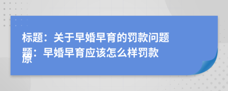 標(biāo)題：關(guān)于早婚早育的罰款問題

原題：早婚早育應(yīng)該怎么樣罰款

