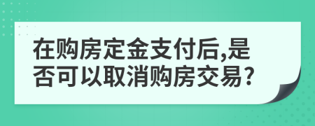 在購(gòu)房定金支付后,是否可以取消購(gòu)房交易?