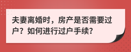 夫妻離婚時(shí)，房產(chǎn)是否需要過(guò)戶？如何進(jìn)行過(guò)戶手續(xù)？