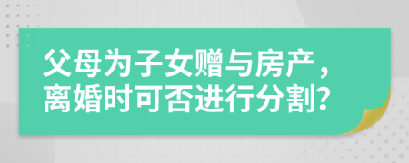 父母為子女贈(zèng)與房產(chǎn)，離婚時(shí)可否進(jìn)行分割？