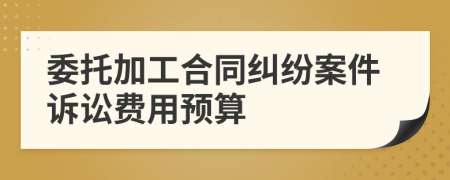 委托加工合同糾紛案件訴訟費用預(yù)算