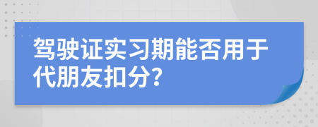 駕駛證實習期能否用于代朋友扣分？