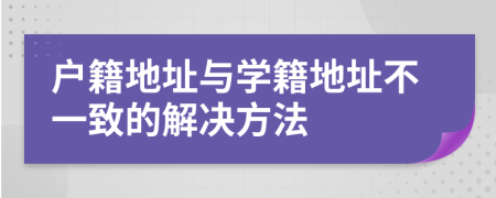 戶籍地址與學(xué)籍地址不一致的解決方法